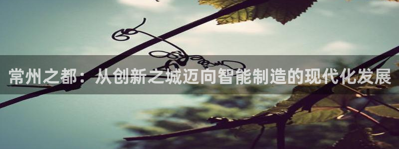门徒娱乐项目：常州之都：从创新之城迈向智能制造的现代化发展