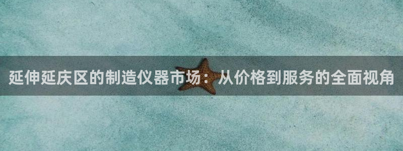 门徒娱乐彩票官网首页：延伸延庆区的制造仪器市场：从价格到服务