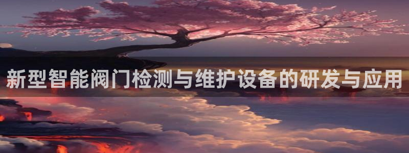门徒娱乐几究7276O：新型智能阀门检测与维护设备的研发与应