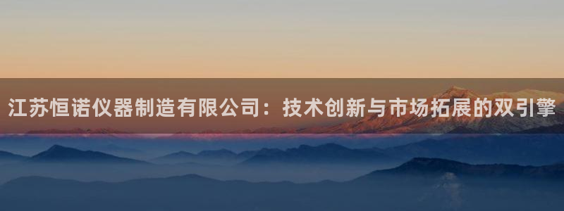 门徒娱乐怎么提不了款：江苏恒诺仪器制造有限公司：技术创新与市