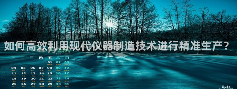 门徒娱乐登录网站官网：如何高效利用现代仪器制造技术进行精准生