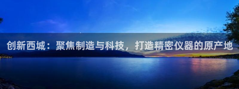 门徒娱乐平台安全吗现在：创新西城：聚焦制造与科技，打造精密仪
