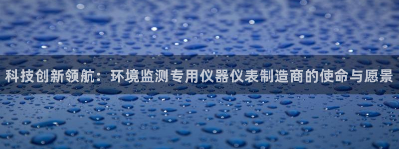 门徒娱乐平台介绍：科技创新领航：环境监测专用仪器仪表制造商的