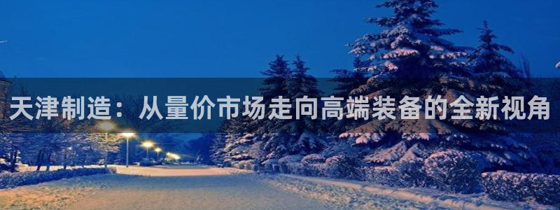 门徒娱乐场所：天津制造：从量价市场走向高端装备的全新视角