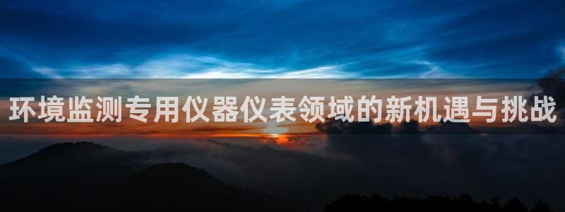 娱乐门徒完结了没有：环境监测专用仪器仪表领域的新机遇与挑战