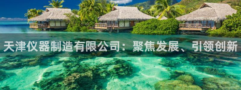 门徒娱乐正规么：天津仪器制造有限公司：聚焦发展、引领创新