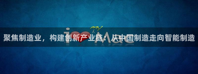 门徒娱乐注册官网：聚焦制造业，构建创新产业链：从中国制造走向