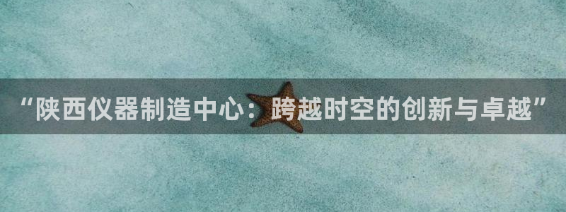 门徒娱乐网页版：“陕西仪器制造中心：跨越时空的创新与卓越”