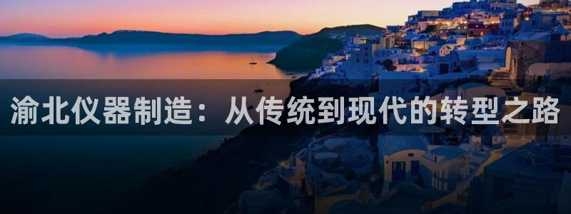 娱乐门徒未删减：渝北仪器制造：从传统到现代的转型之路