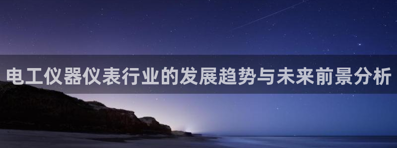 门徒第娱乐：电工仪器仪表行业的发展趋势与未来前景分析