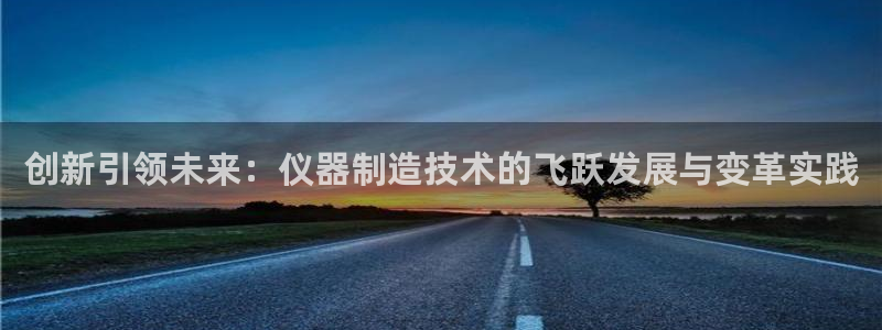 门徒娱乐主管首页：创新引领未来：仪器制造技术的飞跃发展与变革