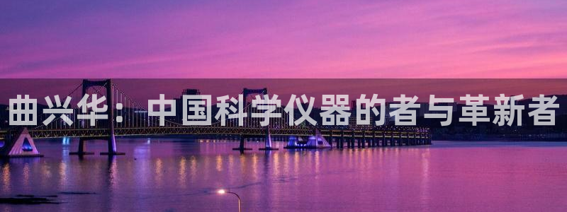 门徒娱乐注册问一问：曲兴华：中国科学仪器的者与革新者