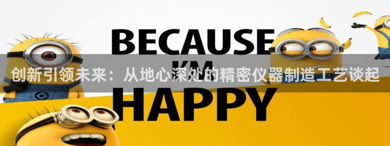 门徒娱乐线路图：创新引领未来：从地心深处的精密仪器制造工艺谈
