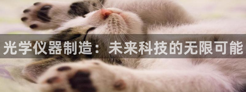 门徒娱乐登录地址在哪里：光学仪器制造：未来科技的无限可能