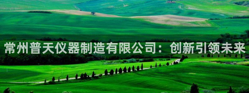 门徒娱乐官方微博：常州普天仪器制造有限公司：创新引领未来