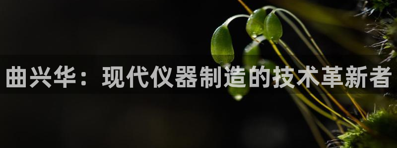 门徒娱乐官方版下载：曲兴华：现代仪器制造的技术革新者