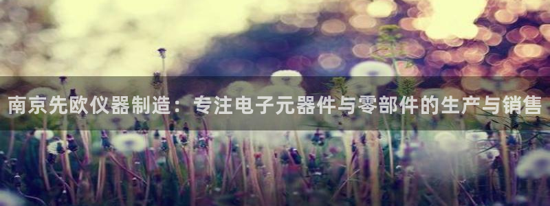 门徒娱乐平台信誉怎样：南京先欧仪器制造：专注电子元器件与零部