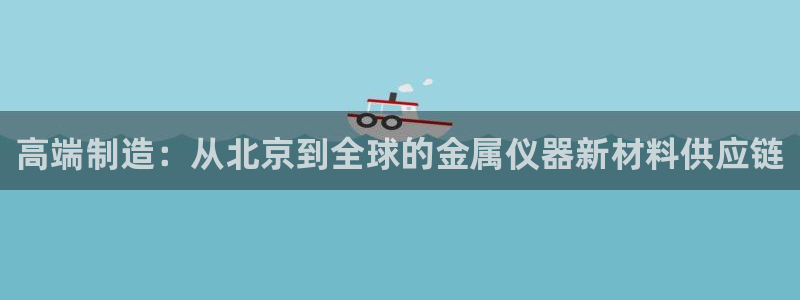 门徒娱乐主管：高端制造：从北京到全球的金属仪器新材料供应链