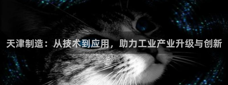 门徒娱乐帐号注册教程：天津制造：从技术到应用，助力工业产业升