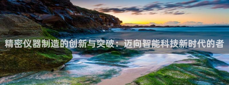 举报门徒娱乐赌博：精密仪器制造的创新与突破：迈向智能科技新时