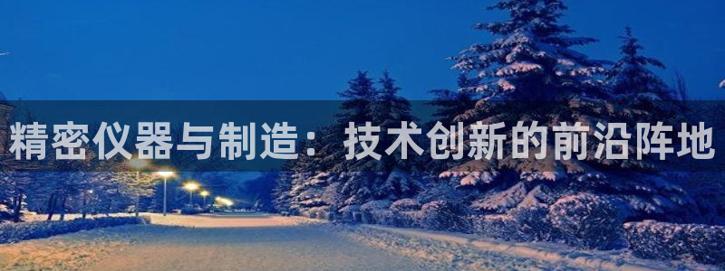 门徒娱乐正规么：精密仪器与制造：技术创新的前沿阵地