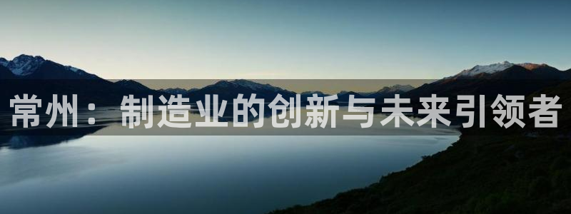 门徒娱乐软件有哪些好用：常州：制造业的创新与未来引领者