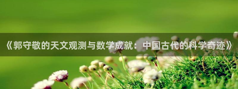 门徒娱乐注册官方网站：《郭守敬的天文观测与数学成就：中国古代