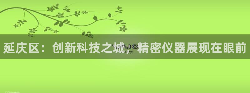 门徒娱乐帐号注册不了：延庆区：创新科技之城，精密仪器展现在眼