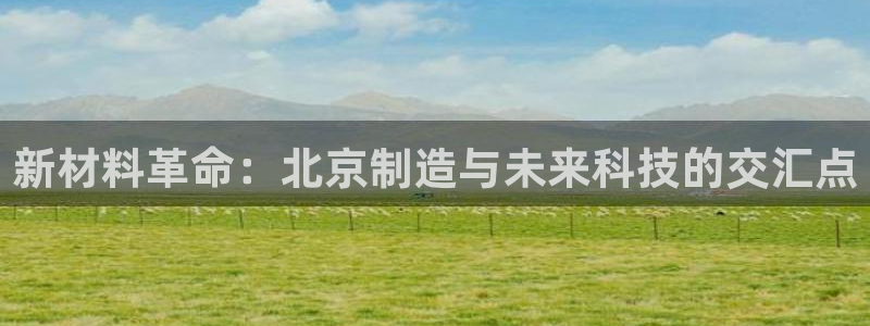 门徒娱乐开奖平台官网：新材料革命：北京制造与未来科技的交汇点