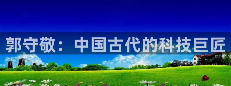 门徒娱乐团队介绍：郭守敬：中国古代的科技巨匠