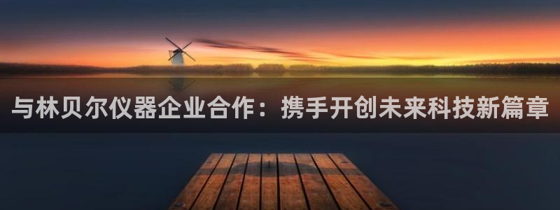 门徒娱乐看57734：与林贝尔仪器企业合作：携手开创未来科技