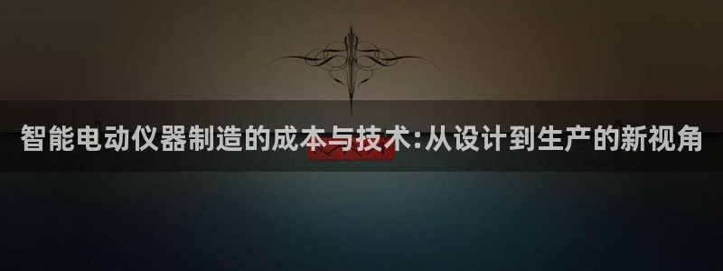 门徒娱乐-门徒平台：智能电动仪器制造的成本与技术:从设计到生