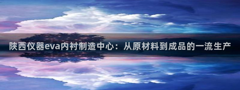 门徒娱乐注册登录：陕西仪器eva内衬制造中心：从原材料到成品
