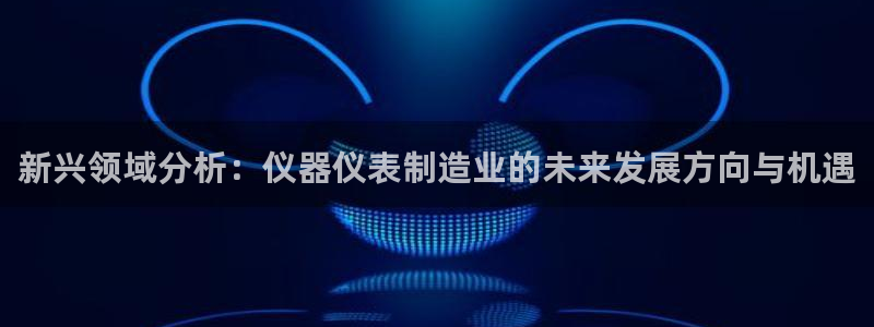 门徒娱乐门徒平台：新兴领域分析：仪器仪表制造业的未来发展方向