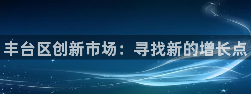 门徒娱乐网页版官网入口：丰台区创新市场：寻找新的增长点