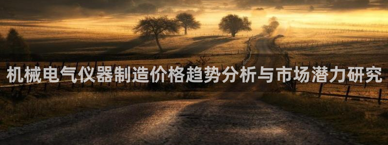 门徒娱乐怎么代理：机械电气仪器制造价格趋势分析与市场潜力研究
