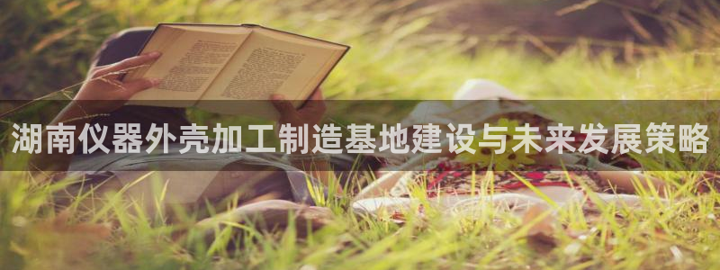 门徒娱乐官方网址：湖南仪器外壳加工制造基地建设与未来发展策略