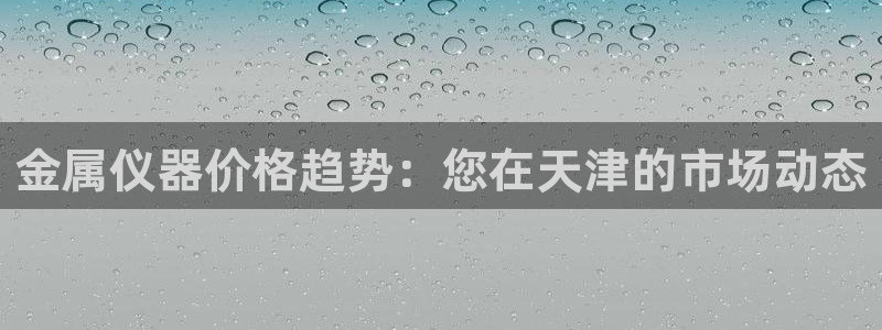 门徒娱乐是个什么平台：金属仪器价格趋势：您在天津的市场动态