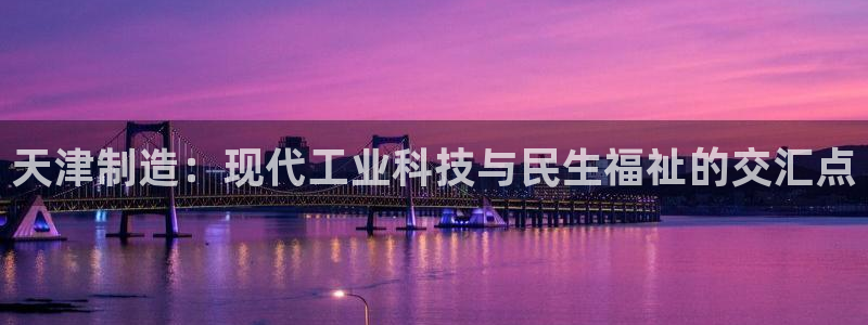 门徒娱乐找37997筘：天津制造：现代工业科技与民生福祉的交