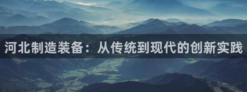 门徒娱乐注册官网：河北制造装备：从传统到现代的创新实践