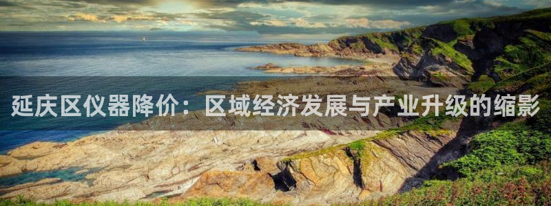 门徒娱乐登录注册：延庆区仪器降价：区域经济发展与产业升级的缩