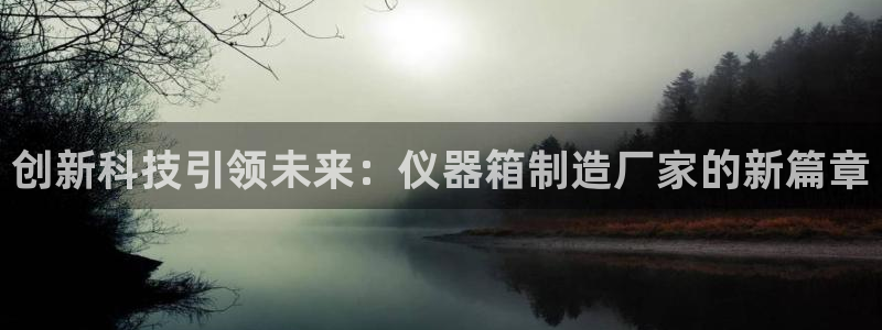 门徒娱乐登录测速：创新科技引领未来：仪器箱制造厂家的新篇章