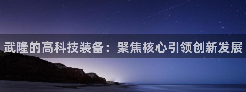 门徒娱乐登录测速：武隆的高科技装备：聚焦核心引领创新发展
