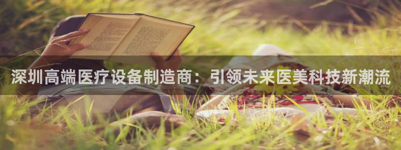 门徒娱乐发展趋势分析：深圳高端医疗设备制造商：引领未来医美科