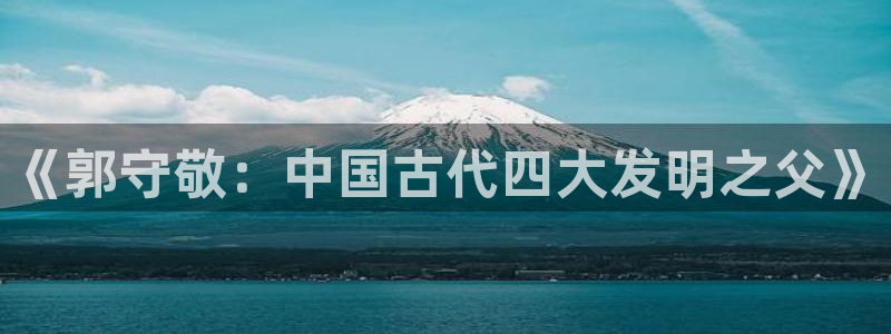 门徒娱乐项目：《郭守敬：中国古代四大发明之父》