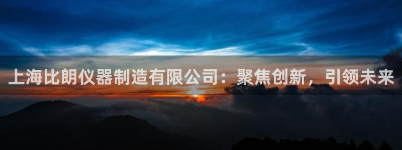 门徒娱乐充钱：上海比朗仪器制造有限公司：聚焦创新，引领未来