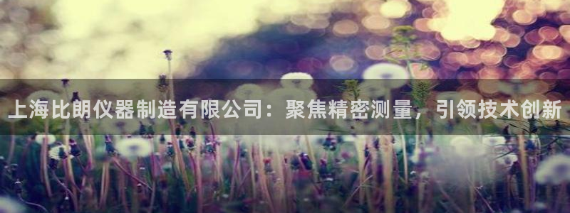 娱乐门徒娱乐世纪：上海比朗仪器制造有限公司：聚焦精密测量，引