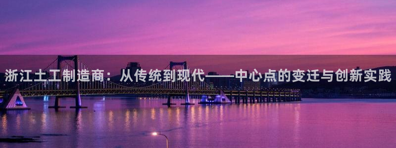 门徒第娱乐后：浙江土工制造商：从传统到现代——中心点的变迁与
