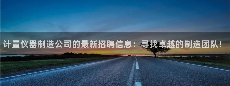 门徒娱乐账号注册：计量仪器制造公司的最新招聘信息：寻找卓越的