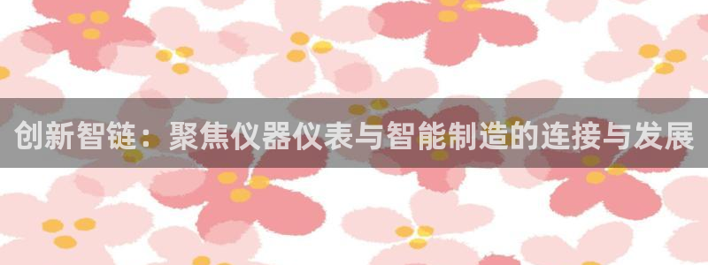 万国觉醒娱乐门徒攻略图：创新智链：聚焦仪器仪表与智能制造的连